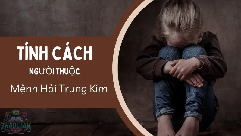 Tính cách người mệnh Hải Trung Kim Tính cách người mệnh Hải Trung Kim