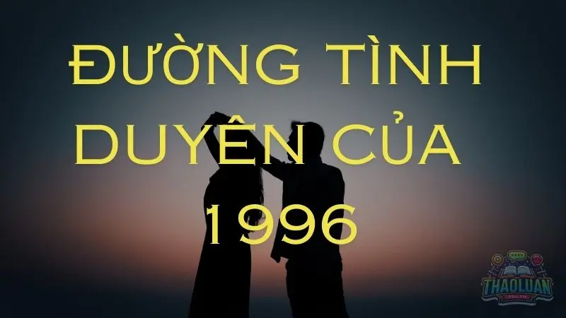 Tình yêu và các mối quan hệ của người sinh năm 1996