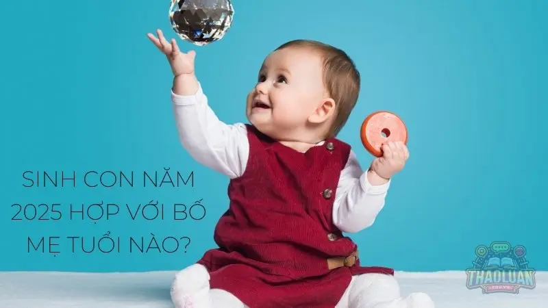 Sinh con năm 2025 hợp với bố mẹ tuổi nào? Sinh con năm 2025 hợp với bố mẹ tuổi nào?