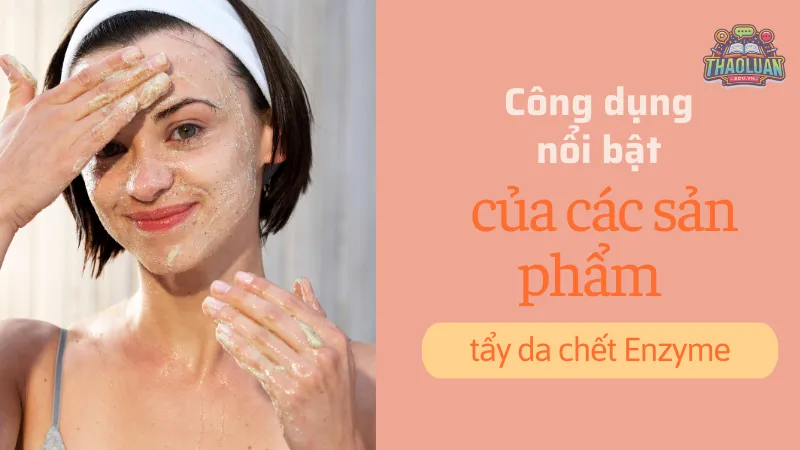 Công dụng nổi bật của các sản phẩm tẩy da chết Enzyme Công dụng nổi bật của các sản phẩm tẩy da chết Enzyme
