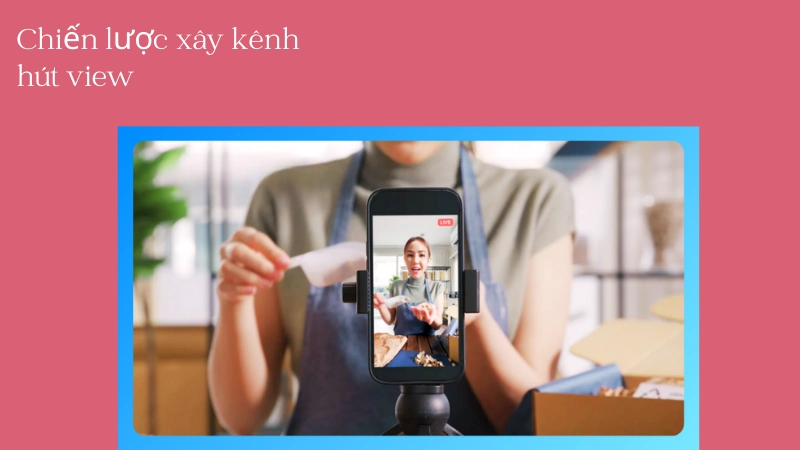 Chiến thuật xây kênh nội dung thu hút nghìn view